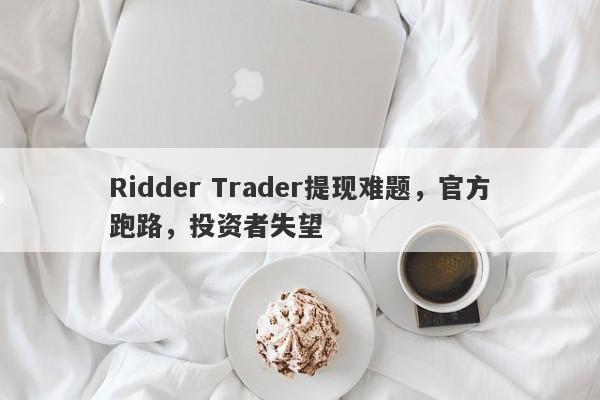 Ridder Trader提现难题，官方跑路，投资者失望-第1张图片-要懂汇圈网