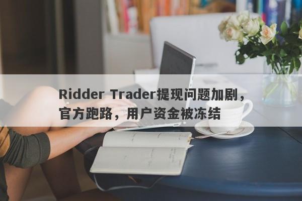 Ridder Trader提现问题加剧，官方跑路，用户资金被冻结-第1张图片-要懂汇圈网