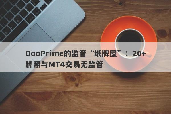 DooPrime的监管“纸牌屋”：20+牌照与MT4交易无监管-第1张图片-要懂汇圈网