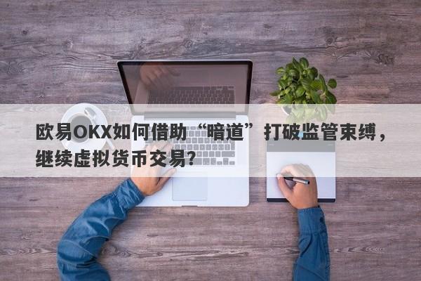 欧易OKX如何借助“暗道”打破监管束缚，继续虚拟货币交易？-第1张图片-要懂汇圈网