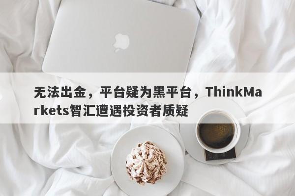 无法出金，平台疑为黑平台，ThinkMarkets智汇遭遇投资者质疑-第1张图片-要懂汇圈网