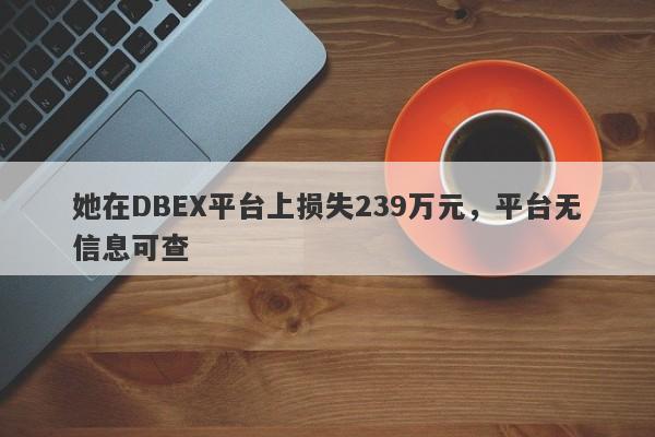 她在DBEX平台上损失239万元，平台无信息可查-第1张图片-要懂汇圈网