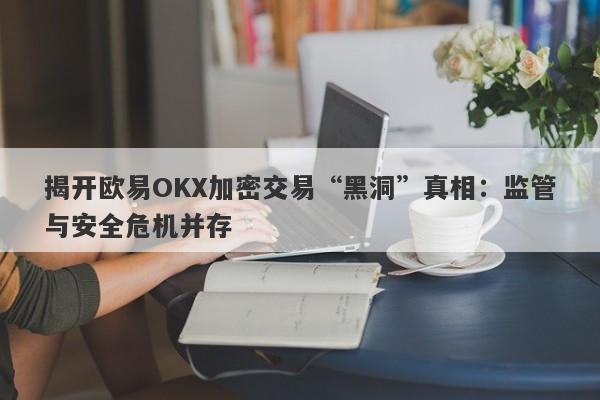 揭开欧易OKX加密交易“黑洞”真相：监管与安全危机并存-第1张图片-要懂汇圈网