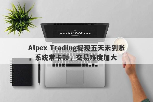 Alpex Trading提现五天未到账，系统常卡顿，交易难度加大-第1张图片-要懂汇圈网