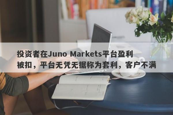 投资者在Juno Markets平台盈利被扣，平台无凭无据称为套利，客户不满-第1张图片-要懂汇圈网