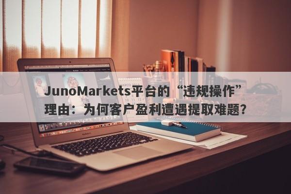 JunoMarkets平台的“违规操作”理由：为何客户盈利遭遇提取难题？-第1张图片-要懂汇圈网