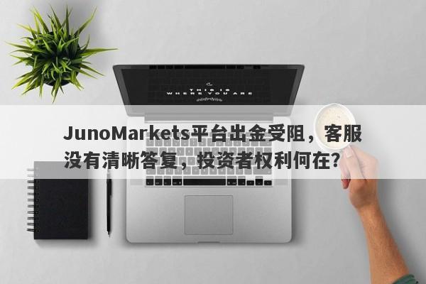 JunoMarkets平台出金受阻，客服没有清晰答复，投资者权利何在？-第1张图片-要懂汇圈网