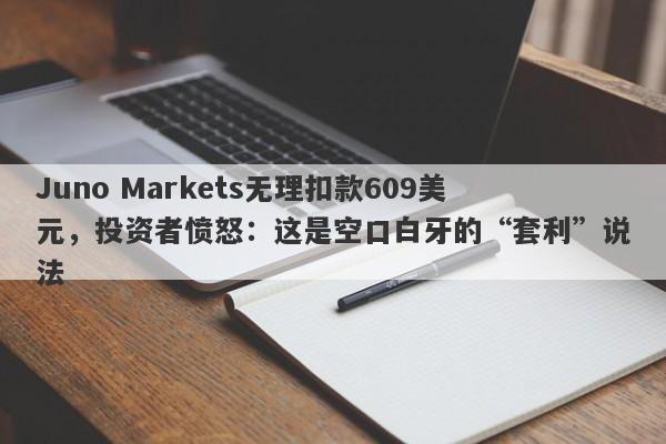 Juno Markets无理扣款609美元，投资者愤怒：这是空口白牙的“套利”说法-第1张图片-要懂汇圈网