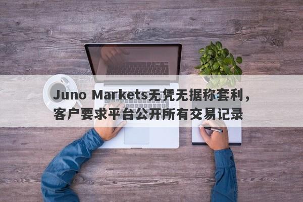 Juno Markets无凭无据称套利，客户要求平台公开所有交易记录-第1张图片-要懂汇圈网