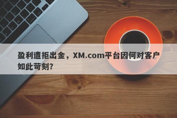 盈利遭拒出金，XM.com平台因何对客户如此苛刻？-第1张图片-要懂汇圈网