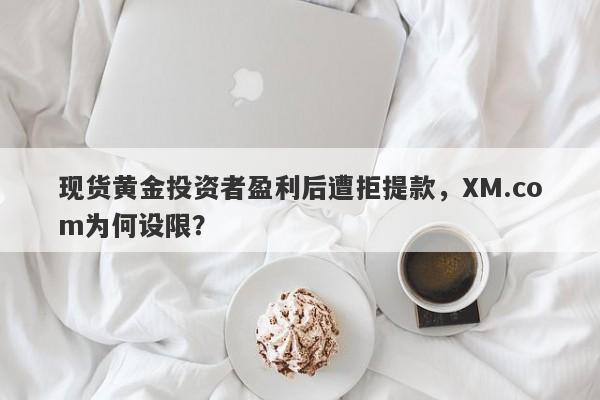 现货黄金投资者盈利后遭拒提款，XM.com为何设限？-第1张图片-要懂汇圈网