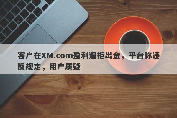 客户在XM.com盈利遭拒出金，平台称违反规定，用户质疑-第1张图片-要懂汇圈网