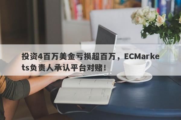 投资4百万美金亏损超百万，ECMarkets负责人承认平台对赌！-第1张图片-要懂汇圈网