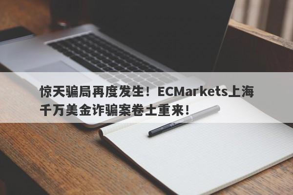 惊天骗局再度发生！ECMarkets上海千万美金诈骗案卷土重来！-第1张图片-要懂汇圈网