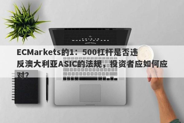 ECMarkets的1：500杠杆是否违反澳大利亚ASIC的法规，投资者应如何应对？-第1张图片-要懂汇圈网