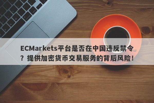 ECMarkets平台是否在中国违反禁令？提供加密货币交易服务的背后风险！-第1张图片-要懂汇圈网