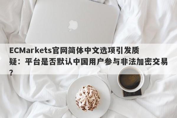 ECMarkets官网简体中文选项引发质疑：平台是否默认中国用户参与非法加密交易？-第1张图片-要懂汇圈网