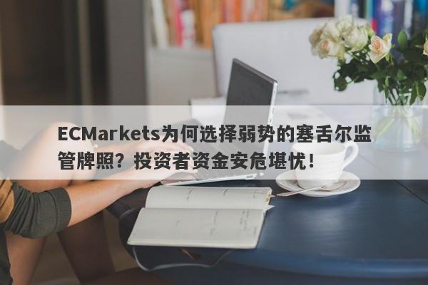 ECMarkets为何选择弱势的塞舌尔监管牌照？投资者资金安危堪忧！-第1张图片-要懂汇圈网