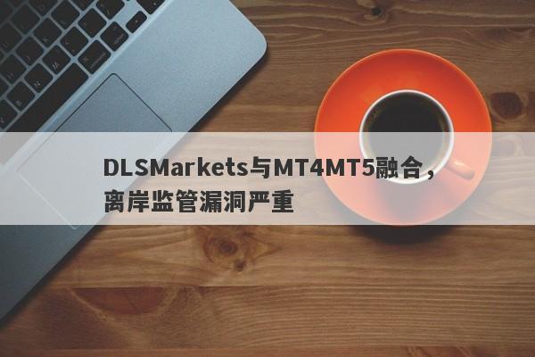 DLSMarkets与MT4MT5融合，离岸监管漏洞严重-第1张图片-要懂汇圈网