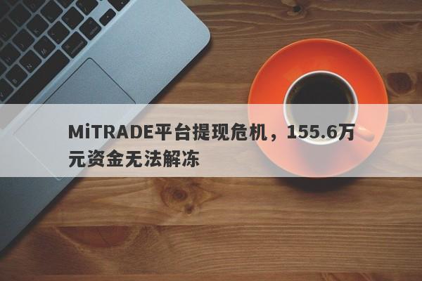 MiTRADE平台提现危机，155.6万元资金无法解冻-第1张图片-要懂汇圈网