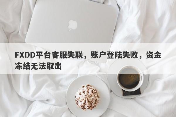 FXDD平台客服失联，账户登陆失败，资金冻结无法取出-第1张图片-要懂汇圈网