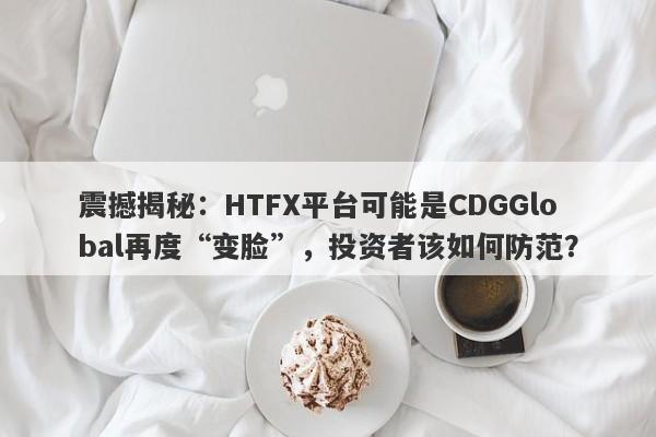 震撼揭秘：HTFX平台可能是CDGGlobal再度“变脸”，投资者该如何防范？-第1张图片-要懂汇圈网