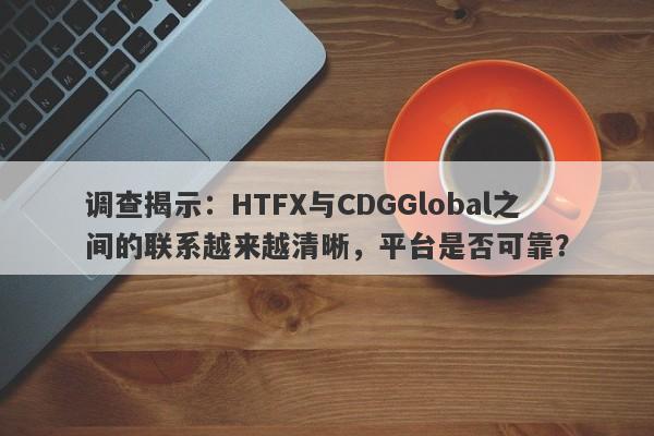 调查揭示：HTFX与CDGGlobal之间的联系越来越清晰，平台是否可靠？-第1张图片-要懂汇圈网