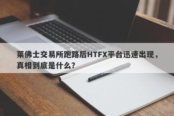 莱佛士交易所跑路后HTFX平台迅速出现，真相到底是什么？-第1张图片-要懂汇圈网