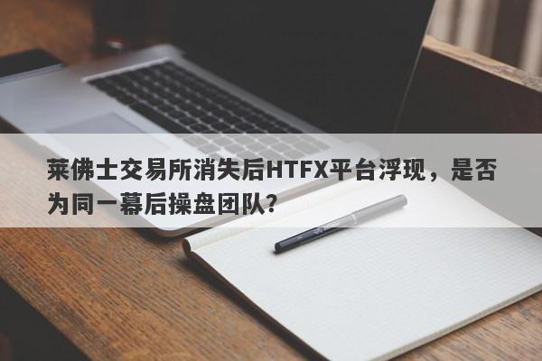 莱佛士交易所消失后HTFX平台浮现，是否为同一幕后操盘团队？-第1张图片-要懂汇圈网