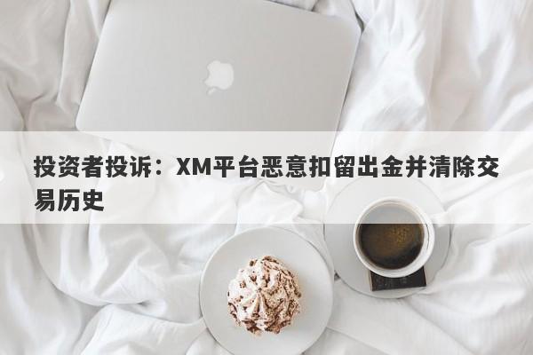 投资者投诉：XM平台恶意扣留出金并清除交易历史-第1张图片-要懂汇圈网