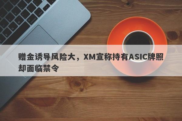 赠金诱导风险大，XM宣称持有ASIC牌照却面临禁令-第1张图片-要懂汇圈网