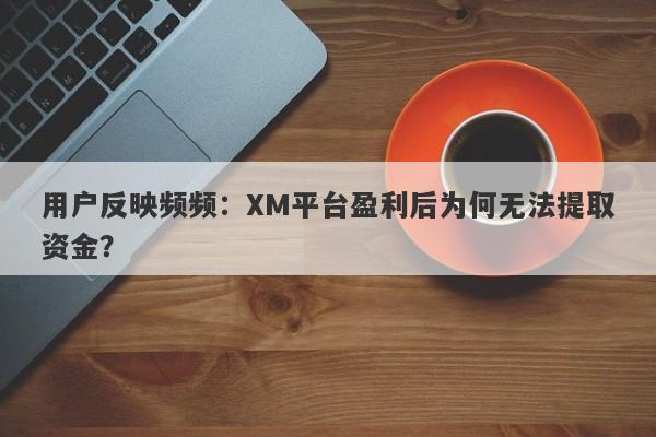 用户反映频频：XM平台盈利后为何无法提取资金？-第1张图片-要懂汇圈网