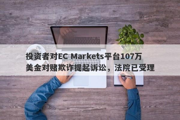 投资者对EC Markets平台107万美金对赌欺诈提起诉讼，法院已受理-第1张图片-要懂汇圈网