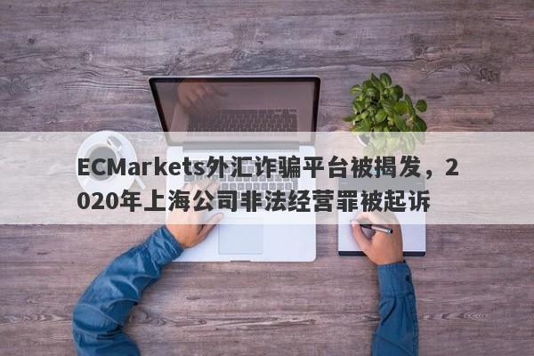 ECMarkets外汇诈骗平台被揭发，2020年上海公司非法经营罪被起诉-第1张图片-要懂汇圈网