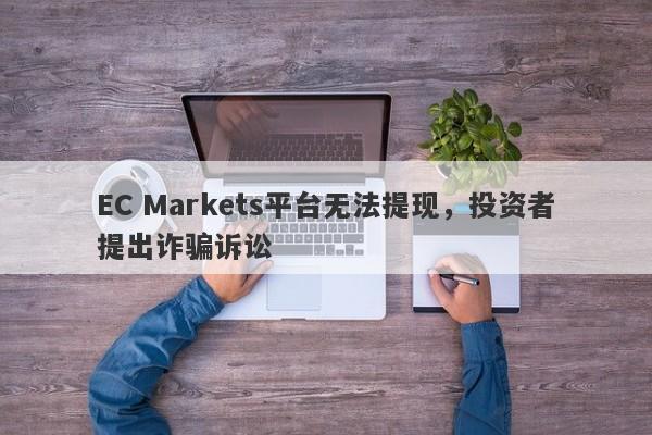 EC Markets平台无法提现，投资者提出诈骗诉讼-第1张图片-要懂汇圈网