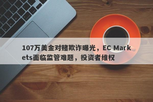 107万美金对赌欺诈曝光，EC Markets面临监管难题，投资者维权-第1张图片-要懂汇圈网