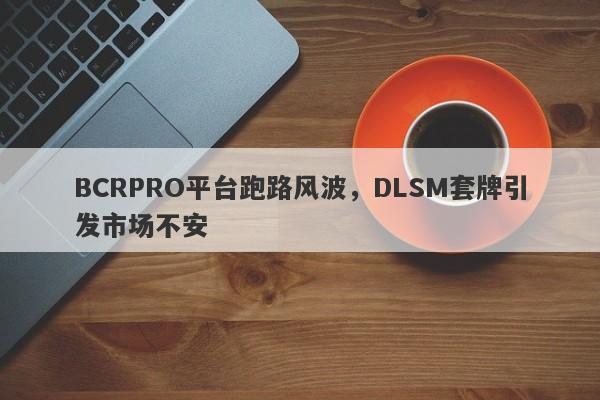 BCRPRO平台跑路风波，DLSM套牌引发市场不安-第1张图片-要懂汇圈网