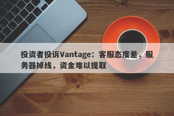 投资者投诉Vantage：客服态度差，服务器掉线，资金难以提取-第1张图片-要懂汇圈网