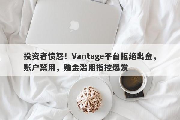 投资者愤怒！Vantage平台拒绝出金，账户禁用，赠金滥用指控爆发-第1张图片-要懂汇圈网