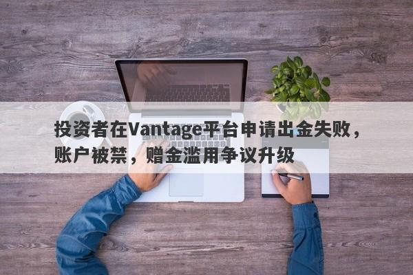 投资者在Vantage平台申请出金失败，账户被禁，赠金滥用争议升级-第1张图片-要懂汇圈网