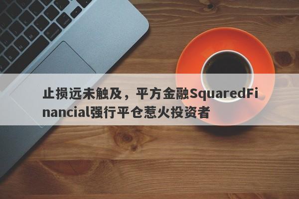 止损远未触及，平方金融SquaredFinancial强行平仓惹火投资者-第1张图片-要懂汇圈网