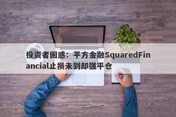 投资者困惑：平方金融SquaredFinancial止损未到却强平仓-第1张图片-要懂汇圈网