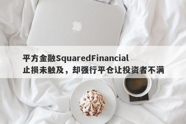 平方金融SquaredFinancial止损未触及，却强行平仓让投资者不满-第1张图片-要懂汇圈网