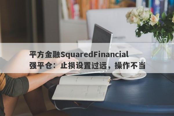 平方金融SquaredFinancial强平仓：止损设置过远，操作不当-第1张图片-要懂汇圈网