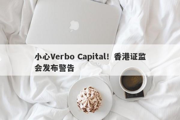 小心Verbo Capital！香港证监会发布警告-第1张图片-要懂汇圈网