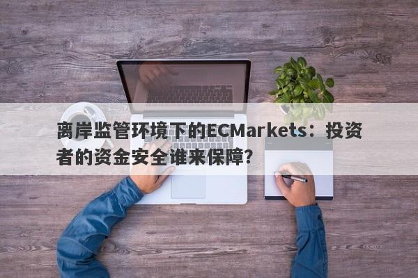 离岸监管环境下的ECMarkets：投资者的资金安全谁来保障？-第1张图片-要懂汇圈网