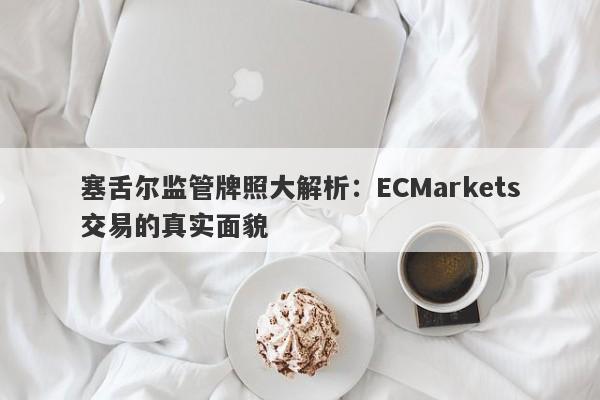 塞舌尔监管牌照大解析：ECMarkets交易的真实面貌-第1张图片-要懂汇圈网