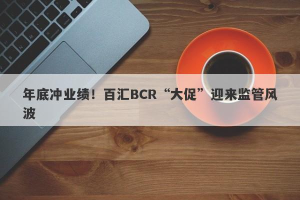 年底冲业绩！百汇BCR“大促”迎来监管风波-第1张图片-要懂汇圈网