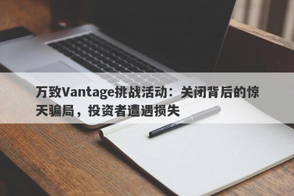 万致Vantage挑战活动：关闭背后的惊天骗局，投资者遭遇损失-第1张图片-要懂汇圈网