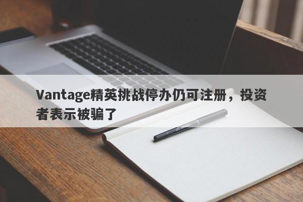 Vantage精英挑战停办仍可注册，投资者表示被骗了-第1张图片-要懂汇圈网